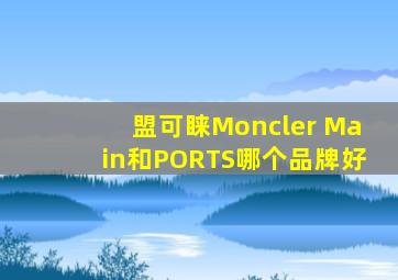 盟可睐Moncler Main和PORTS哪个品牌好